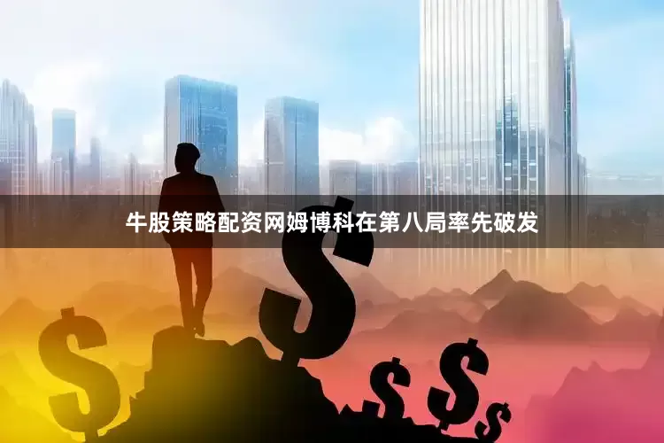 牛股策略配资网姆博科在第八局率先破发