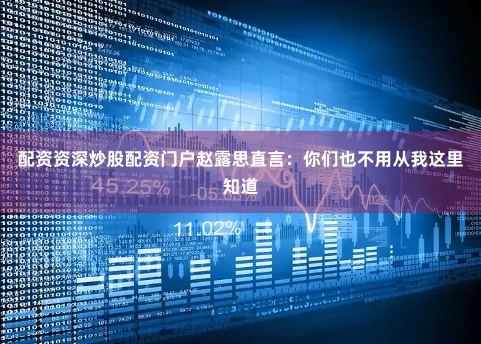 配资资深炒股配资门户赵露思直言：你们也不用从我这里知道