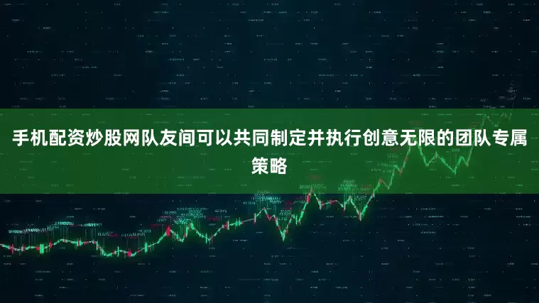 手机配资炒股网队友间可以共同制定并执行创意无限的团队专属策略