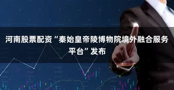 河南股票配资“秦始皇帝陵博物院境外融合服务平台”发布
