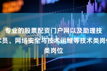 专业的股票配资门户网以及助理技术员、网络安全与技术运维等技术类岗位
