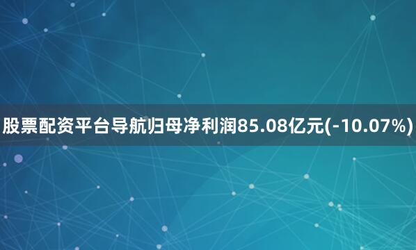 股票配资平台导航归母净利润85.08亿元(-10.07%)