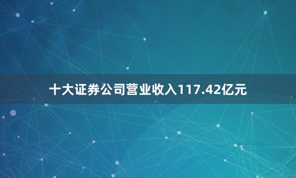 十大证券公司营业收入117.42亿元
