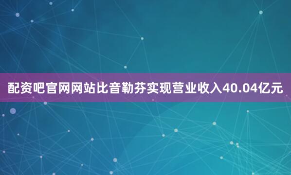 配资吧官网网站比音勒芬实现营业收入40.04亿元