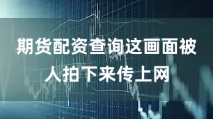 期货配资查询这画面被人拍下来传上网