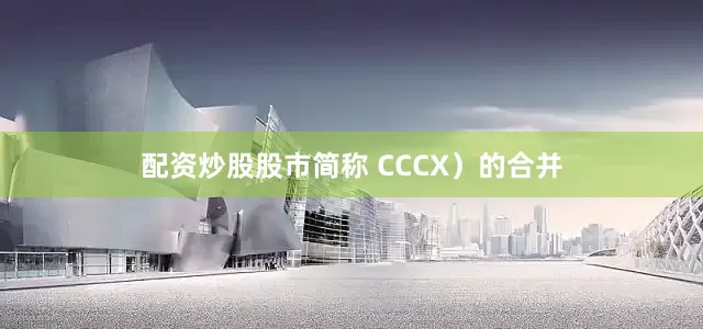 配资炒股股市简称 CCCX）的合并
