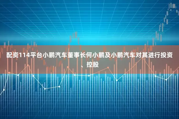 配资114平台小鹏汽车董事长何小鹏及小鹏汽车对其进行投资、控股