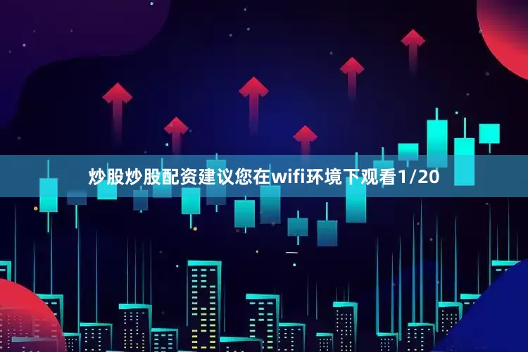 炒股炒股配资建议您在wifi环境下观看1/20
