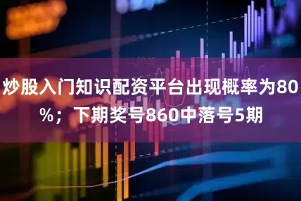 炒股入门知识配资平台出现概率为80%；　　下期奖号860中落号5期