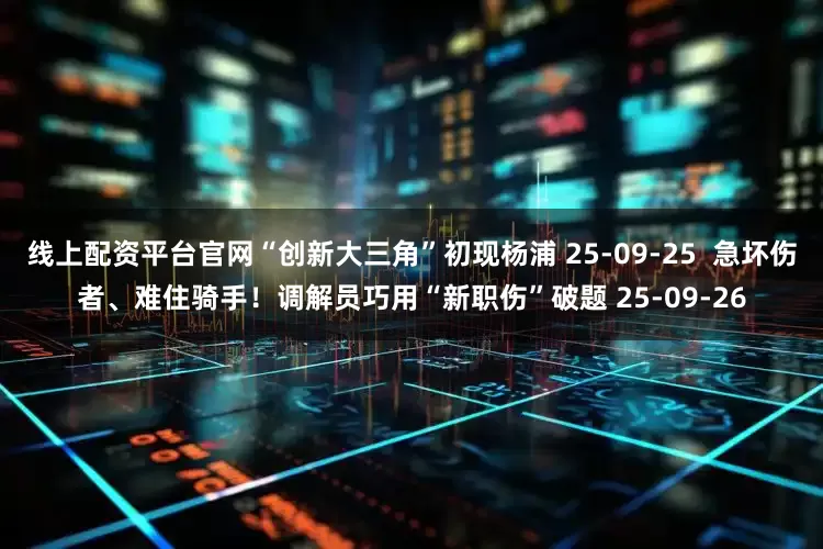 线上配资平台官网“创新大三角”初现杨浦 25-09-25  急坏伤者、难住骑手！调解员巧用“新职伤”破题 25-09-26