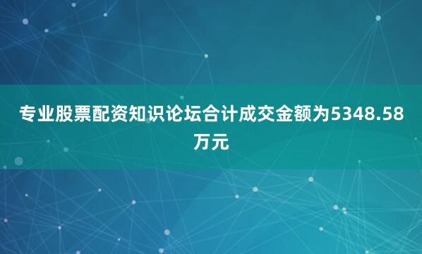 专业股票配资知识论坛合计成交金额为5348.58万元