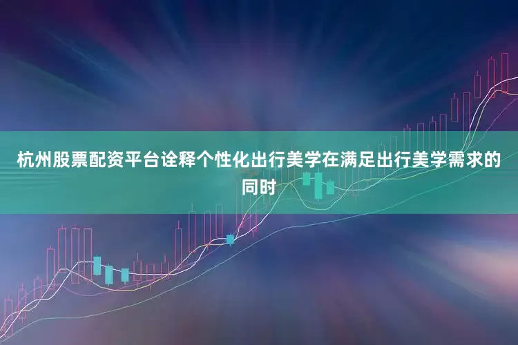 杭州股票配资平台诠释个性化出行美学在满足出行美学需求的同时
