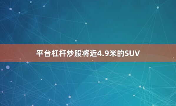 平台杠杆炒股将近4.9米的SUV