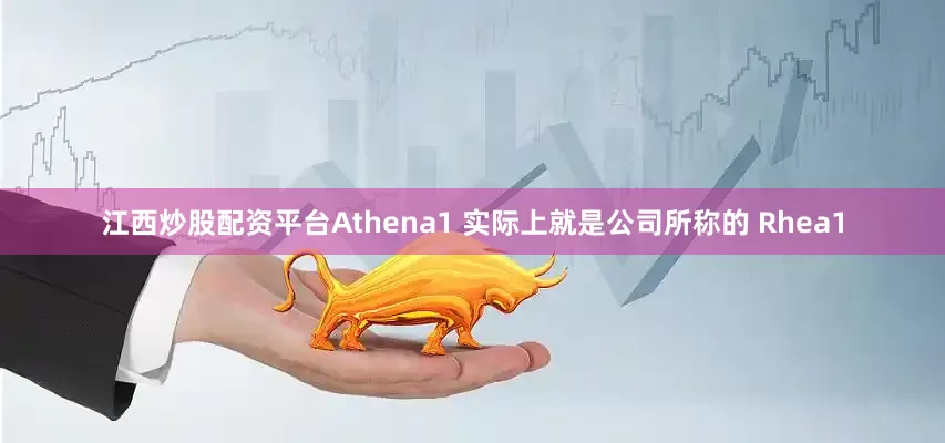 江西炒股配资平台Athena1 实际上就是公司所称的 Rhea1