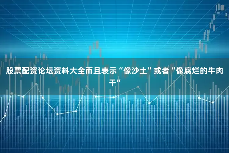 股票配资论坛资料大全而且表示“像沙土”或者“像腐烂的牛肉干”