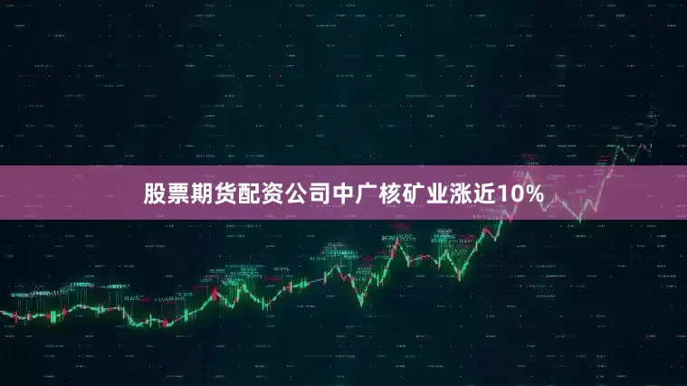 股票期货配资公司中广核矿业涨近10%