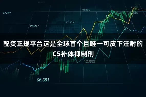 配资正规平台这是全球首个且唯一可皮下注射的C5补体抑制剂