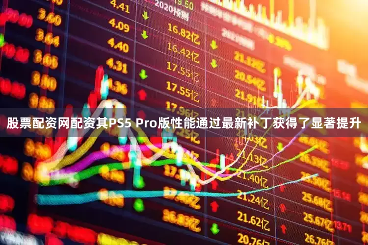 股票配资网配资其PS5 Pro版性能通过最新补丁获得了显著提升