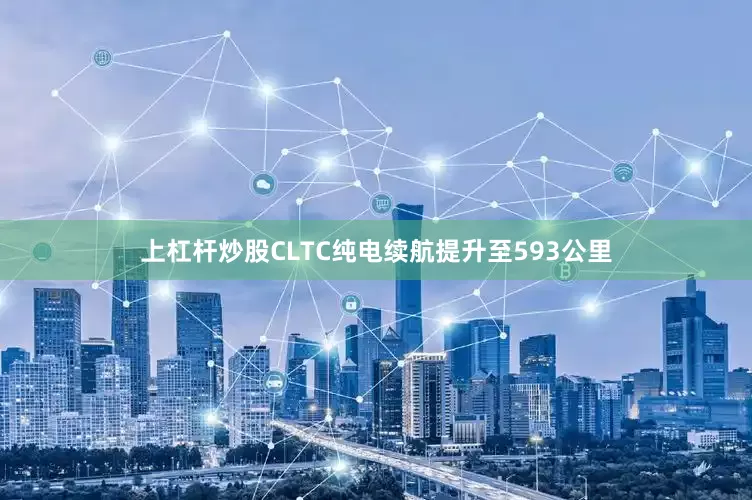 上杠杆炒股CLTC纯电续航提升至593公里