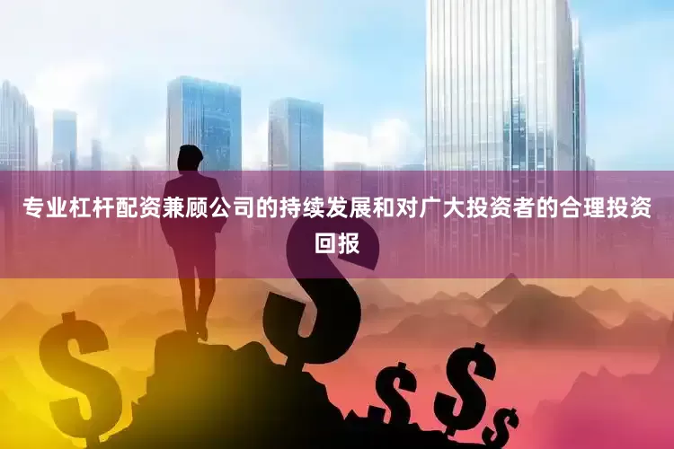 专业杠杆配资兼顾公司的持续发展和对广大投资者的合理投资回报