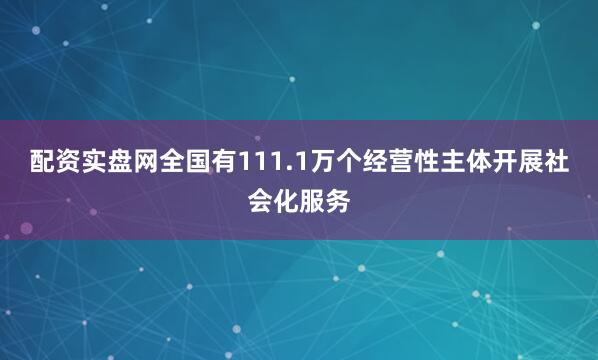 配资实盘网全国有111.1万个经营性主体开展社会化服务