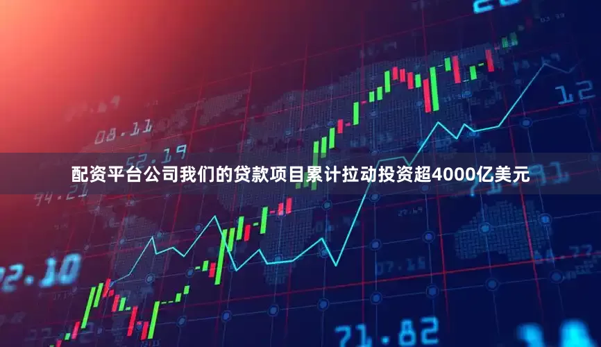 配资平台公司我们的贷款项目累计拉动投资超4000亿美元