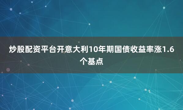 炒股配资平台开意大利10年期国债收益率涨1.6个基点