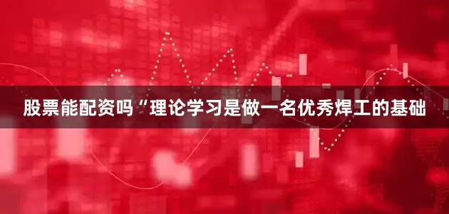 股票能配资吗“理论学习是做一名优秀焊工的基础
