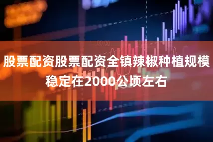 股票配资股票配资全镇辣椒种植规模稳定在2000公顷左右
