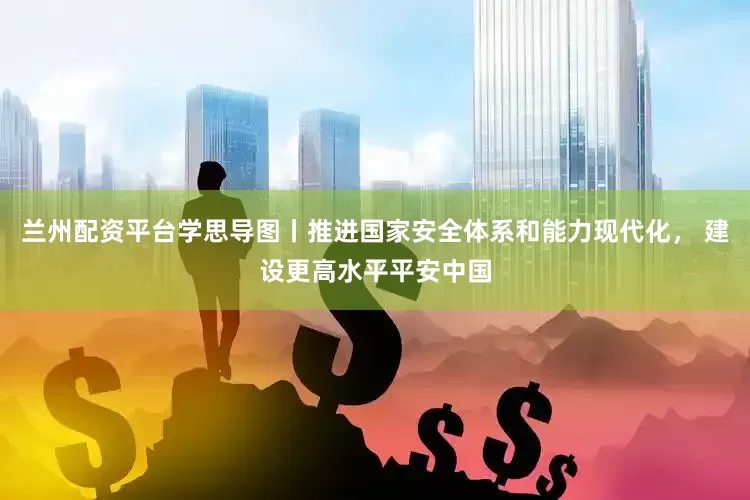 兰州配资平台学思导图丨推进国家安全体系和能力现代化， 建设更高水平平安中国