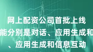 网上配资公司首批上线的三个功能分别是对话、应用生成和信息互动
