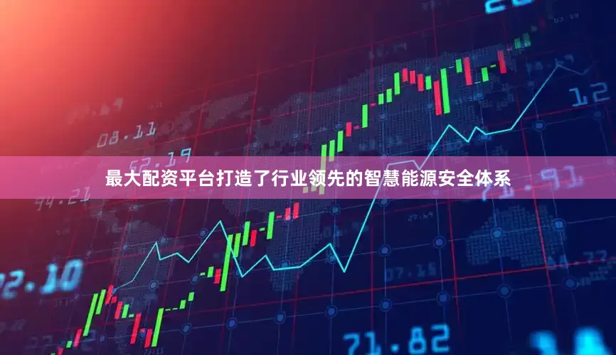 最大配资平台打造了行业领先的智慧能源安全体系