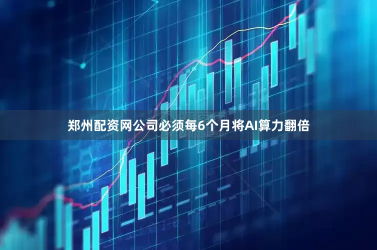郑州配资网公司必须每6个月将AI算力翻倍