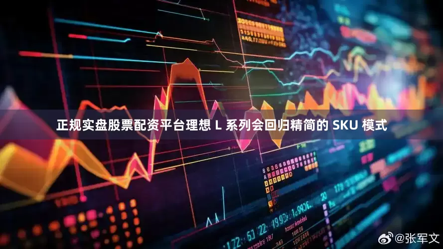 正规实盘股票配资平台理想 L 系列会回归精简的 SKU 模式