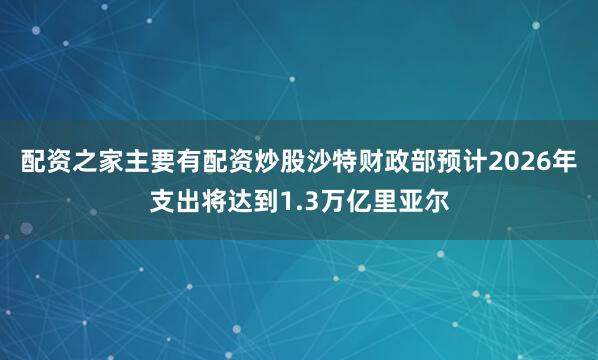 配资之家主要有配资炒股沙特财政部预计2026年支出将达到1.3万亿里亚尔