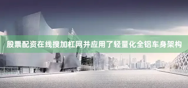 股票配资在线搜加杠网并应用了轻量化全铝车身架构