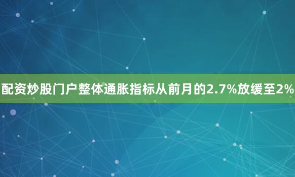 配资炒股门户　　整体通胀指标从前月的2.7%放缓至2%