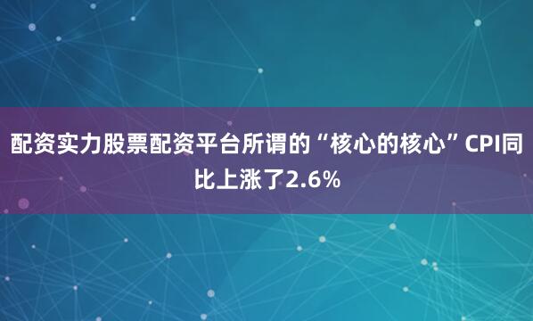 配资实力股票配资平台所谓的“核心的核心”CPI同比上涨了2.6%