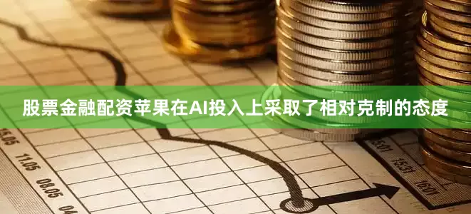 股票金融配资苹果在AI投入上采取了相对克制的态度