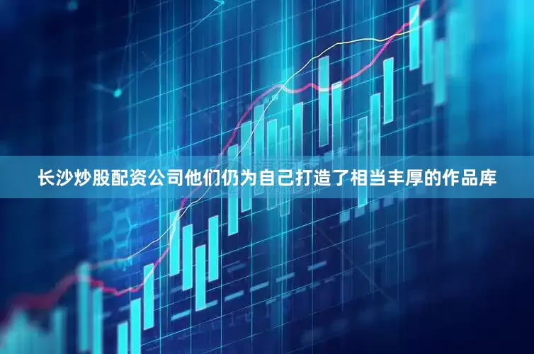 长沙炒股配资公司他们仍为自己打造了相当丰厚的作品库
