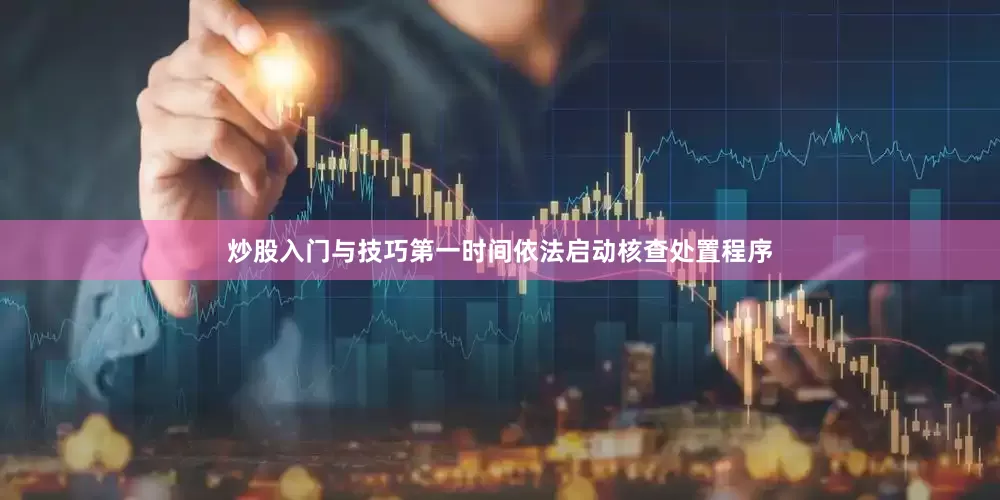 炒股入门与技巧第一时间依法启动核查处置程序