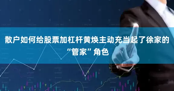 散户如何给股票加杠杆黄焕主动充当起了徐家的“管家”角色