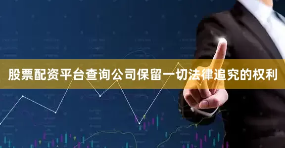 股票配资平台查询公司保留一切法律追究的权利