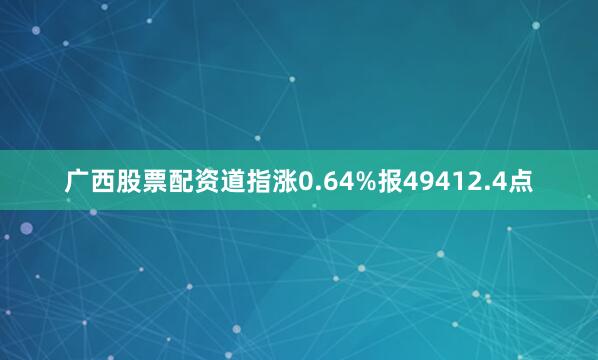 广西股票配资道指涨0.64%报49412.4点