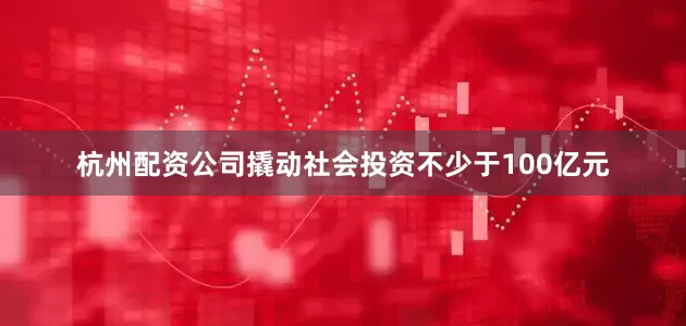 杭州配资公司撬动社会投资不少于100亿元