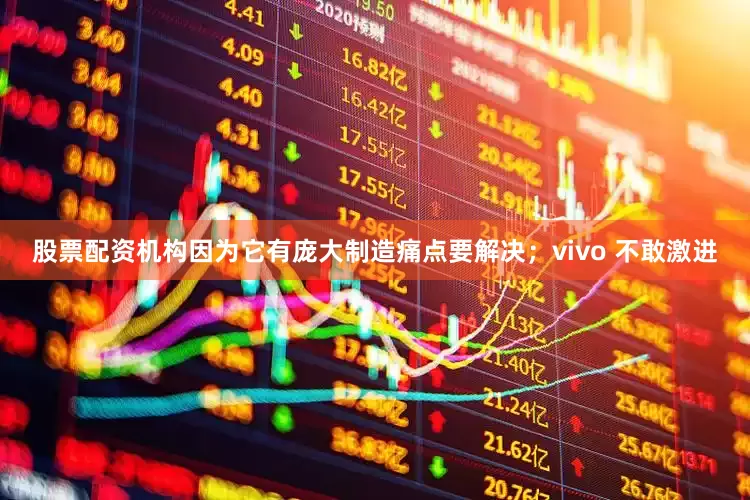 股票配资机构因为它有庞大制造痛点要解决；vivo 不敢激进