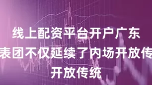 线上配资平台开户广东代表团不仅延续了内场开放传统