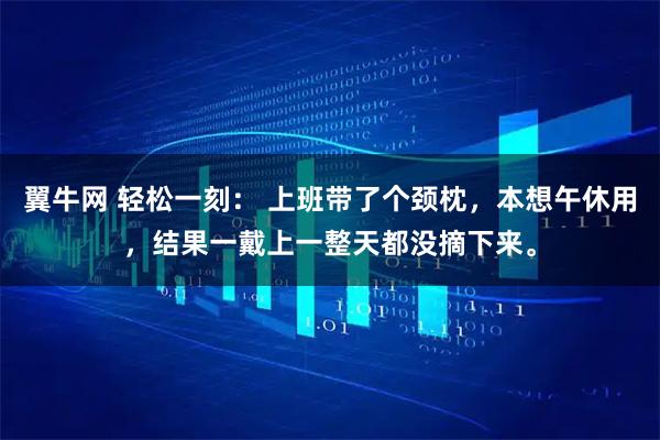 翼牛网 轻松一刻： 上班带了个颈枕，本想午休用，结果一戴上一整天都没摘下来。