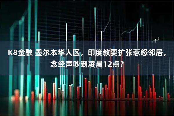 K8金融 墨尔本华人区，印度教要扩张惹怒邻居，念经声吵到凌晨12点？