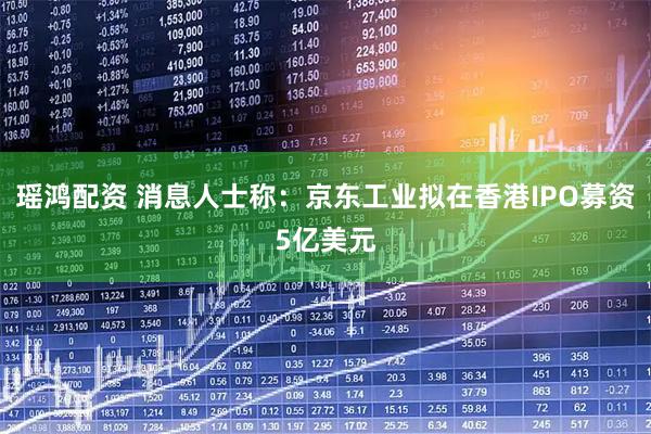 瑶鸿配资 消息人士称：京东工业拟在香港IPO募资5亿美元